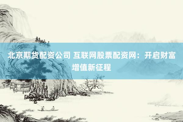 北京期货配资公司 互联网股票配资网：开启财富增值新征程