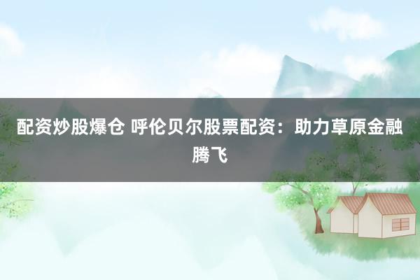 配资炒股爆仓 呼伦贝尔股票配资：助力草原金融腾飞