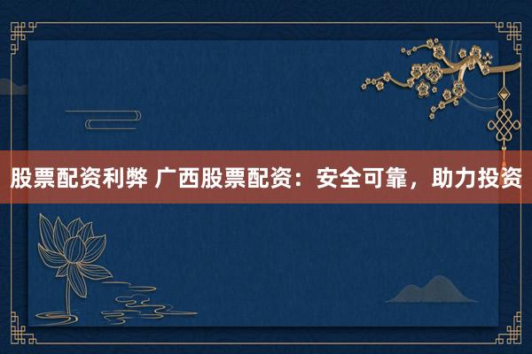 股票配资利弊 广西股票配资：安全可靠，助力投资
