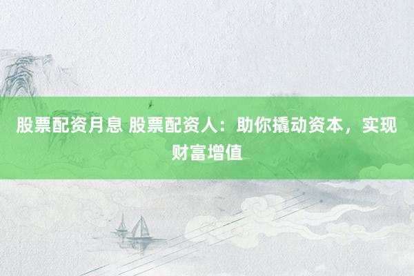 股票配资月息 股票配资人：助你撬动资本，实现财富增值