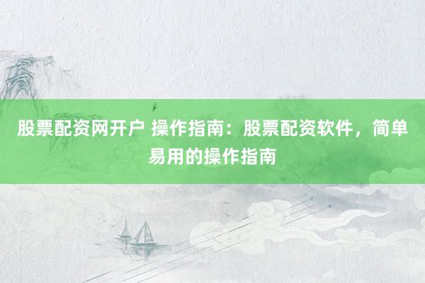 股票配资网开户 操作指南：股票配资软件，简单易用的操作指南