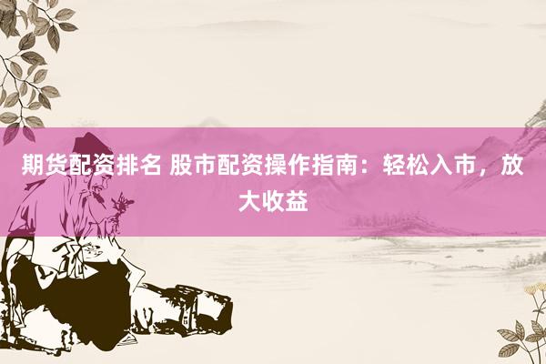 期货配资排名 股市配资操作指南：轻松入市，放大收益