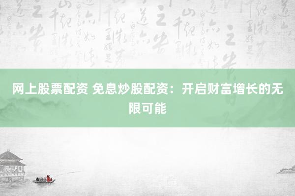 网上股票配资 免息炒股配资：开启财富增长的无限可能