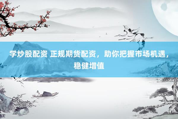 学炒股配资 正规期货配资，助你把握市场机遇，稳健增值