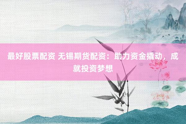 最好股票配资 无锡期货配资：助力资金撬动，成就投资梦想