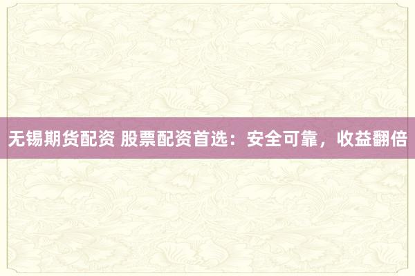 无锡期货配资 股票配资首选：安全可靠，收益翻倍