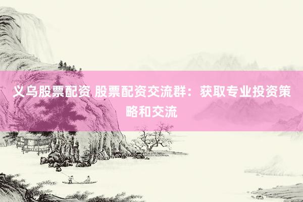 义乌股票配资 股票配资交流群：获取专业投资策略和交流