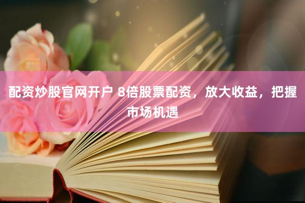 配资炒股官网开户 8倍股票配资，放大收益，把握市场机遇