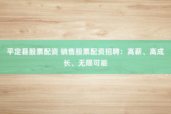 平定县股票配资 销售股票配资招聘：高薪、高成长、无限可能