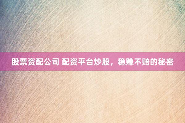 股票资配公司 配资平台炒股，稳赚不赔的秘密