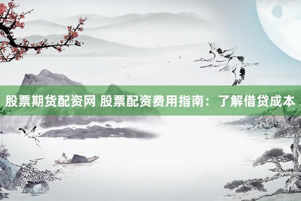 股票期货配资网 股票配资费用指南：了解借贷成本