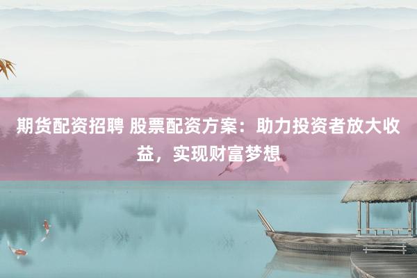 期货配资招聘 股票配资方案：助力投资者放大收益，实现财富梦想