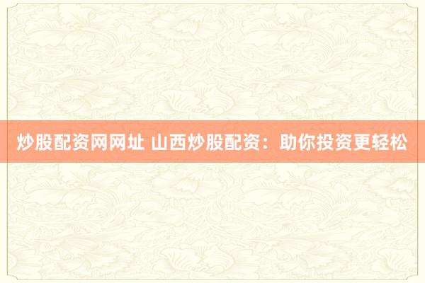 炒股配资网网址 山西炒股配资：助你投资更轻松