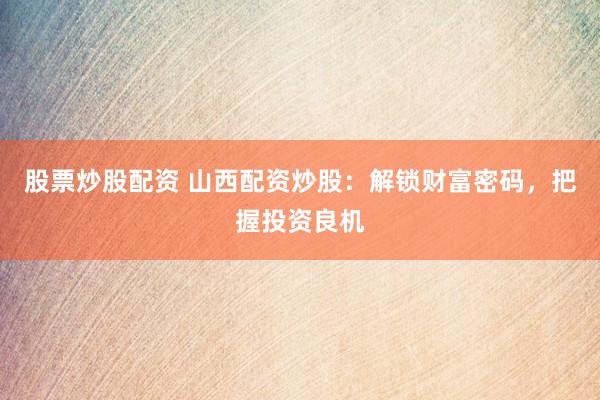 股票炒股配资 山西配资炒股：解锁财富密码，把握投资良机