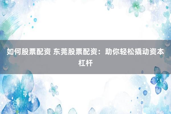 如何股票配资 东莞股票配资：助你轻松撬动资本杠杆