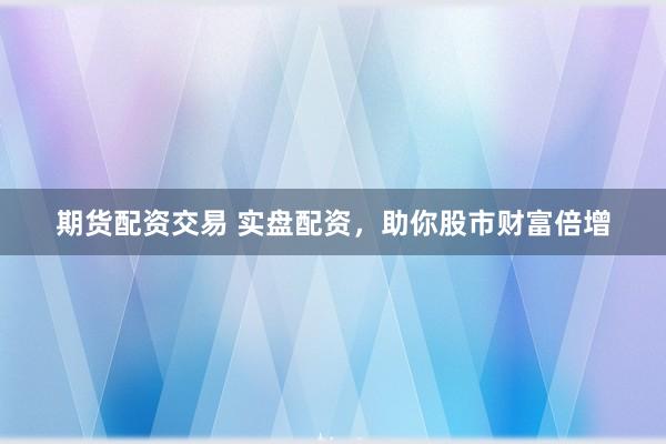 期货配资交易 实盘配资，助你股市财富倍增