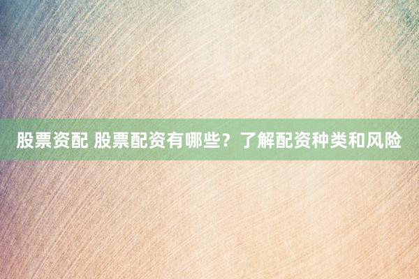 股票资配 股票配资有哪些？了解配资种类和风险