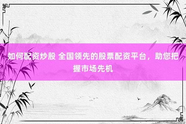如何配资炒股 全国领先的股票配资平台，助您把握市场先机