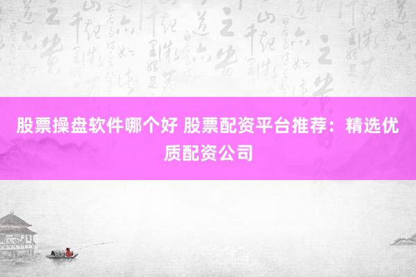 股票操盘软件哪个好 股票配资平台推荐：精选优质配资公司