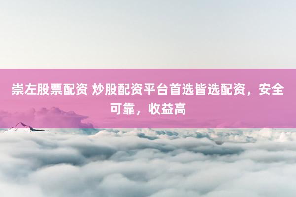 崇左股票配资 炒股配资平台首选皆选配资，安全可靠，收益高