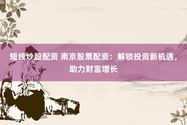 短线炒股配资 南京股票配资：解锁投资新机遇，助力财富增长