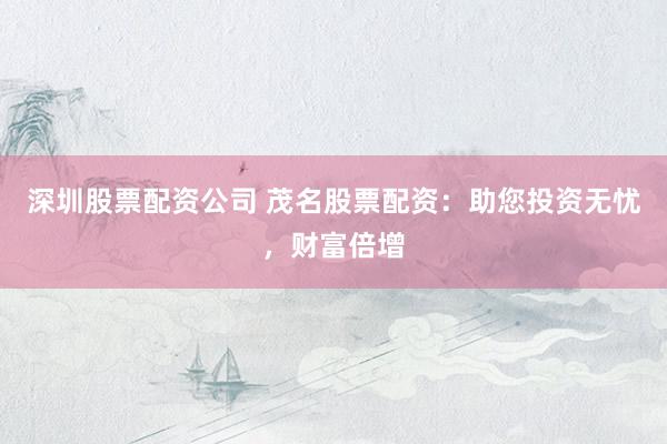 深圳股票配资公司 茂名股票配资：助您投资无忧，财富倍增