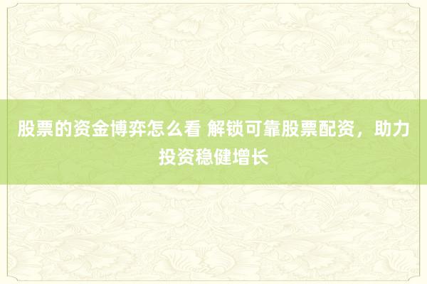 股票的资金博弈怎么看 解锁可靠股票配资，助力投资稳健增长