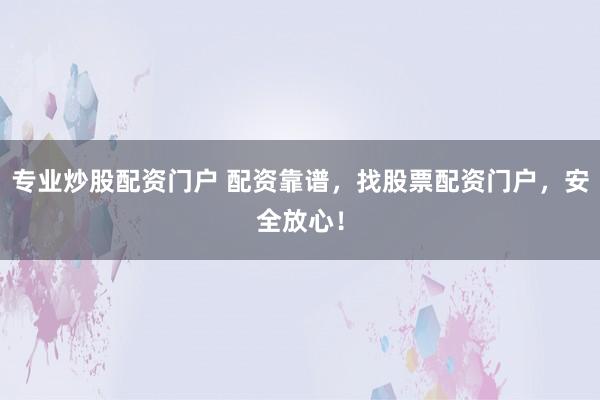 专业炒股配资门户 配资靠谱，找股票配资门户，安全放心！