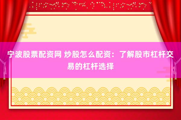 宁波股票配资网 炒股怎么配资：了解股市杠杆交易的杠杆选择